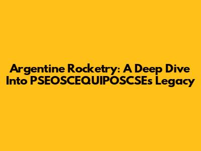Argentine Rocketry: A Deep Dive Into PSEOSCEQUIPOSCSE's Legacy
