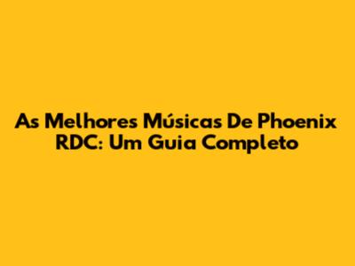 As Melhores Músicas De Phoenix RDC: Um Guia Completo