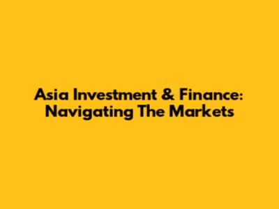 Asia Investment & Finance: Navigating The Markets