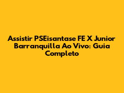 Assistir PSEisantase FE X Junior Barranquilla Ao Vivo: Guia Completo