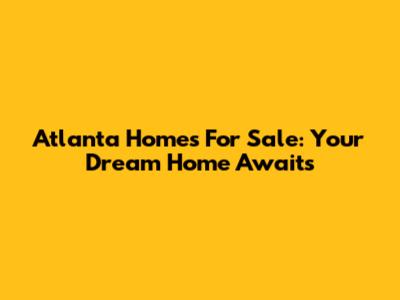 Atlanta Homes For Sale: Your Dream Home Awaits