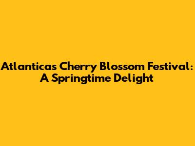 Atlantica's Cherry Blossom Festival: A Springtime Delight