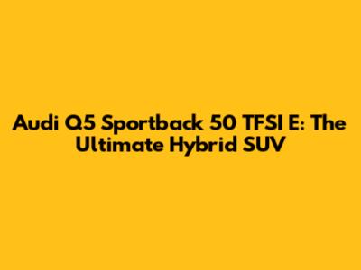 Audi Q5 Sportback 50 TFSI E: The Ultimate Hybrid SUV