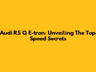 Audi RS Q E-tron: Unveiling The Top Speed Secrets
