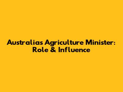 Australia's Agriculture Minister: Role & Influence
