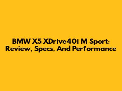 BMW X5 XDrive40i M Sport: Review, Specs, And Performance
