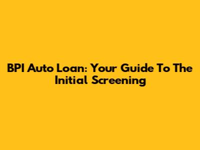 BPI Auto Loan: Your Guide To The Initial Screening