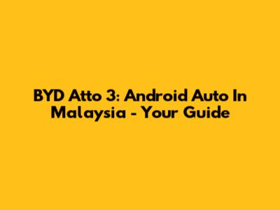 BYD Atto 3: Android Auto In Malaysia - Your Guide