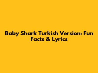 Baby Shark Turkish Version: Fun Facts & Lyrics