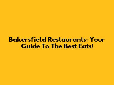 Bakersfield Restaurants: Your Guide To The Best Eats!