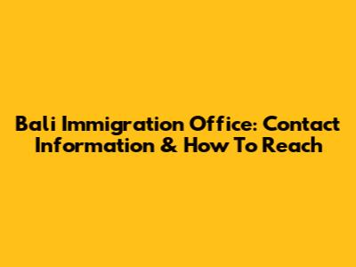 Bali Immigration Office: Contact Information & How To Reach