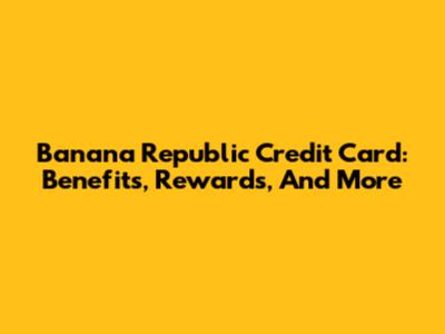 Banana Republic Credit Card: Benefits, Rewards, And More