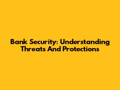 Bank Security: Understanding Threats And Protections