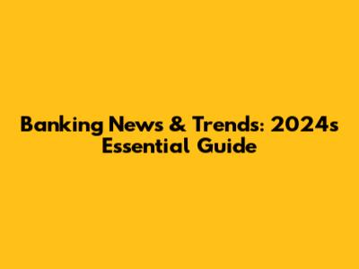 Banking News & Trends: 2024's Essential Guide