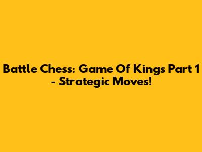 Battle Chess: Game Of Kings Part 1 - Strategic Moves!