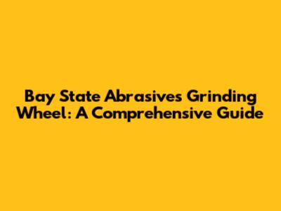 Bay State Abrasives Grinding Wheel: A Comprehensive Guide