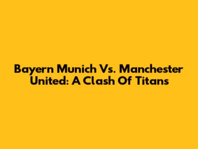 Bayern Munich Vs. Manchester United: A Clash Of Titans