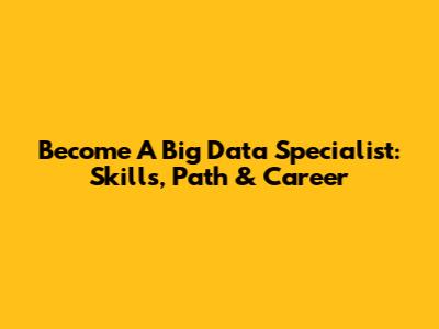 Become A Big Data Specialist: Skills, Path & Career