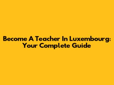 Become A Teacher In Luxembourg: Your Complete Guide