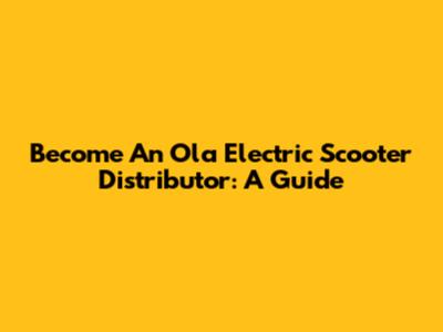 Become An Ola Electric Scooter Distributor: A Guide