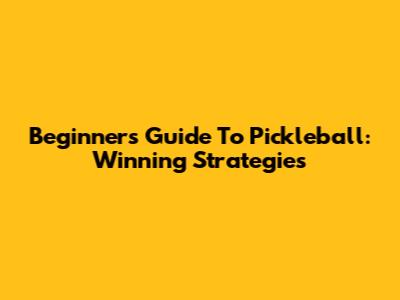 Beginner's Guide To Pickleball: Winning Strategies