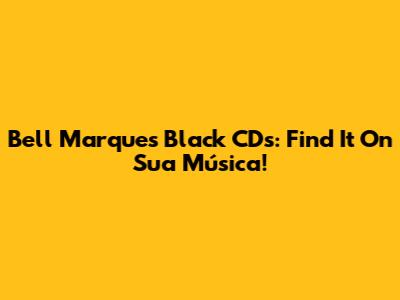 Bell Marques Black CDs: Find It On Sua Música!