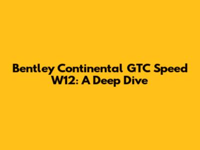 Bentley Continental GTC Speed W12: A Deep Dive