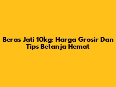 Beras Jati 10kg: Harga Grosir Dan Tips Belanja Hemat