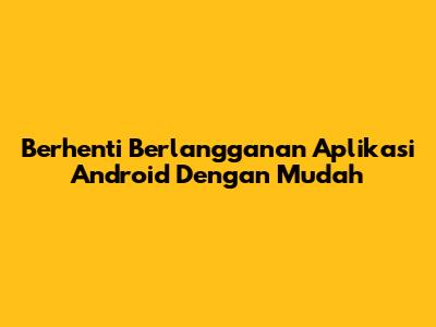 Berhenti Berlangganan Aplikasi Android Dengan Mudah