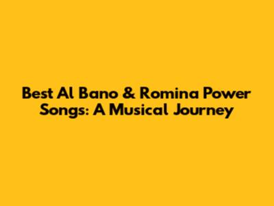 Best Al Bano & Romina Power Songs: A Musical Journey