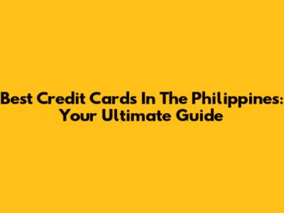 Best Credit Cards In The Philippines: Your Ultimate Guide