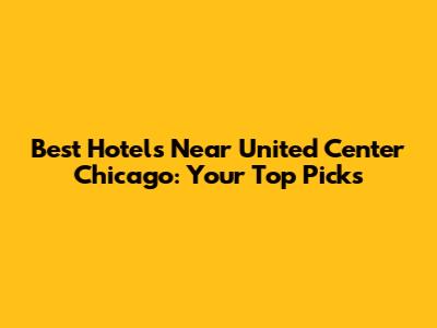 Best Hotels Near United Center Chicago: Your Top Picks