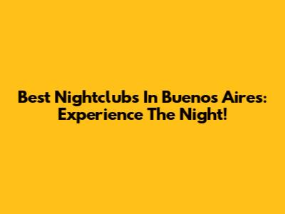 Best Nightclubs In Buenos Aires: Experience The Night!