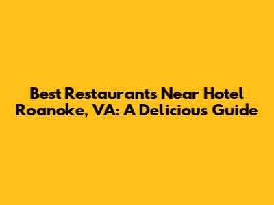 Best Restaurants Near Hotel Roanoke, VA: A Delicious Guide