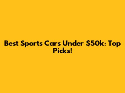 Best Sports Cars Under $50k: Top Picks!