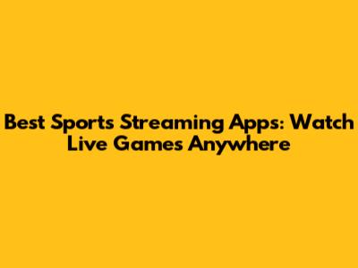 Best Sports Streaming Apps: Watch Live Games Anywhere