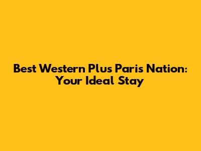 Best Western Plus Paris Nation: Your Ideal Stay