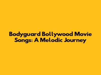 Bodyguard Bollywood Movie Songs: A Melodic Journey