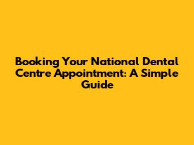 Booking Your National Dental Centre Appointment: A Simple Guide