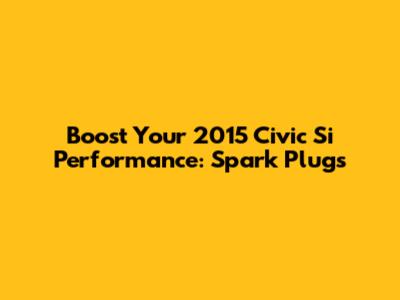 Boost Your 2015 Civic Si Performance: Spark Plugs
