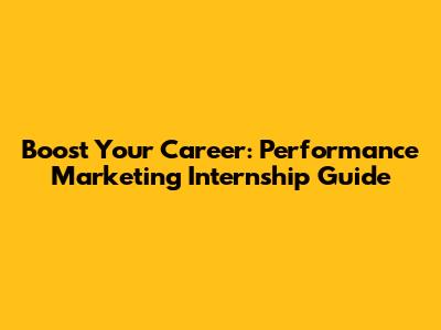 Boost Your Career: Performance Marketing Internship Guide