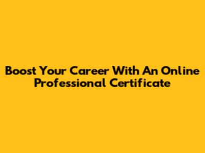 Boost Your Career With An Online Professional Certificate