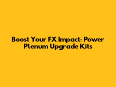 Boost Your FX Impact: Power Plenum Upgrade Kits