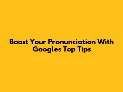 Boost Your Pronunciation With Google's Top Tips