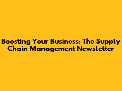 Boosting Your Business: The Supply Chain Management Newsletter