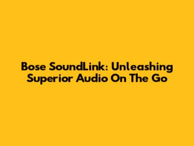 Bose SoundLink: Unleashing Superior Audio On The Go