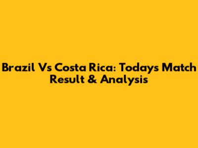 Brazil Vs Costa Rica: Today's Match Result & Analysis