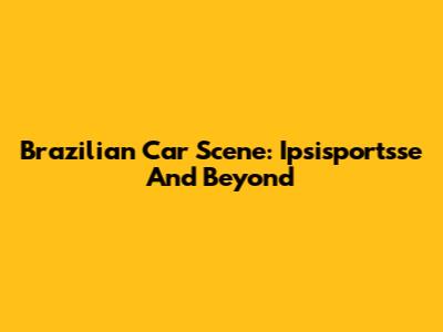 Brazilian Car Scene: Ipsisportsse And Beyond