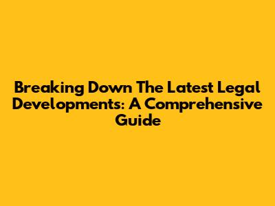 Breaking Down The Latest Legal Developments: A Comprehensive Guide