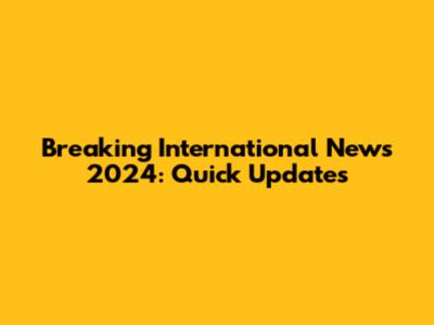 Breaking International News 2024: Quick Updates